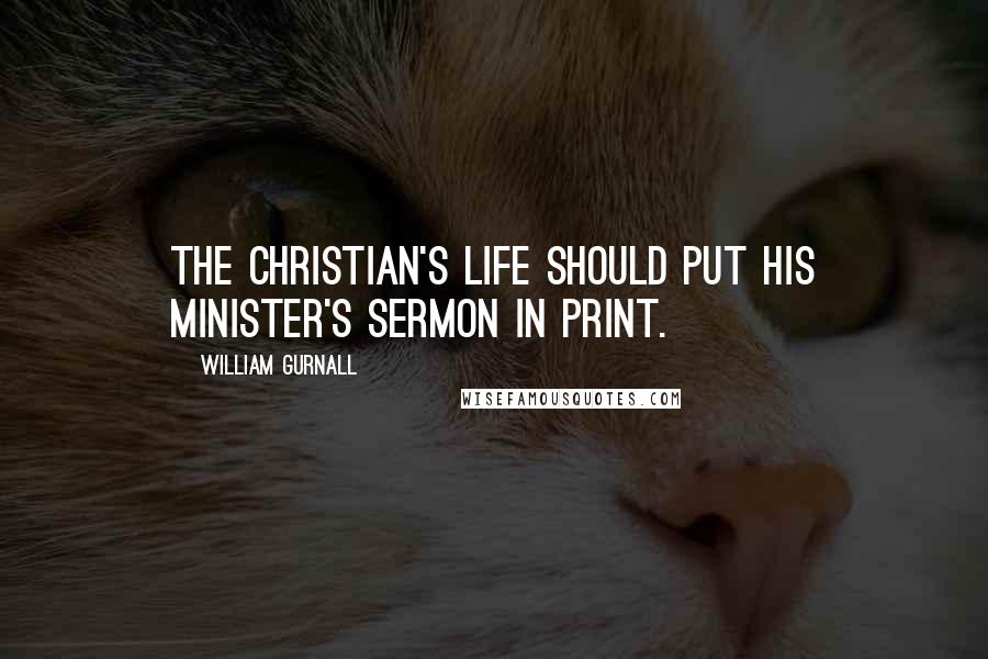 William Gurnall Quotes: The Christian's life should put his minister's sermon in print.