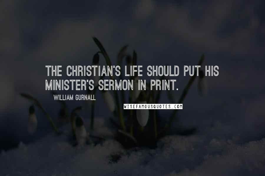 William Gurnall Quotes: The Christian's life should put his minister's sermon in print.