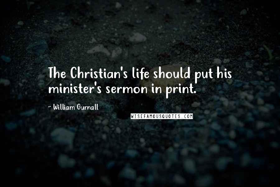 William Gurnall Quotes: The Christian's life should put his minister's sermon in print.