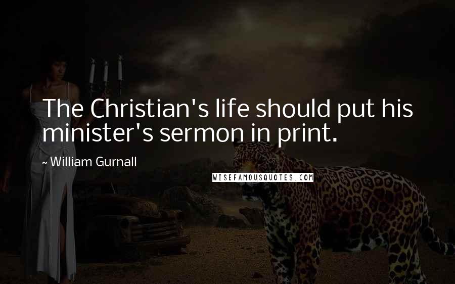 William Gurnall Quotes: The Christian's life should put his minister's sermon in print.