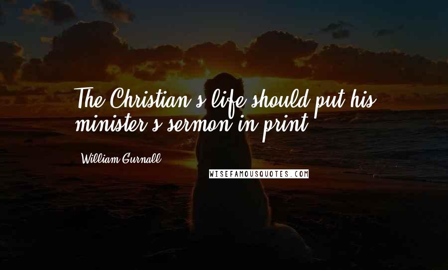 William Gurnall Quotes: The Christian's life should put his minister's sermon in print.