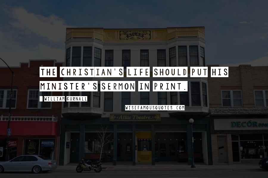 William Gurnall Quotes: The Christian's life should put his minister's sermon in print.