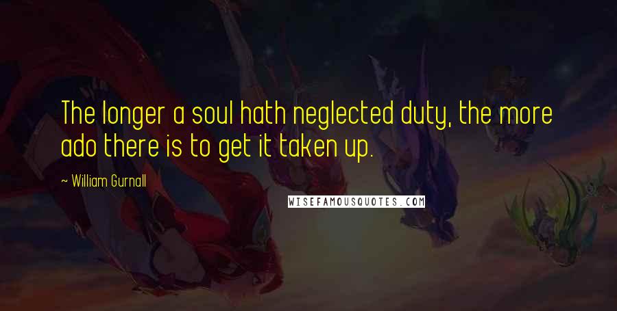 William Gurnall Quotes: The longer a soul hath neglected duty, the more ado there is to get it taken up.