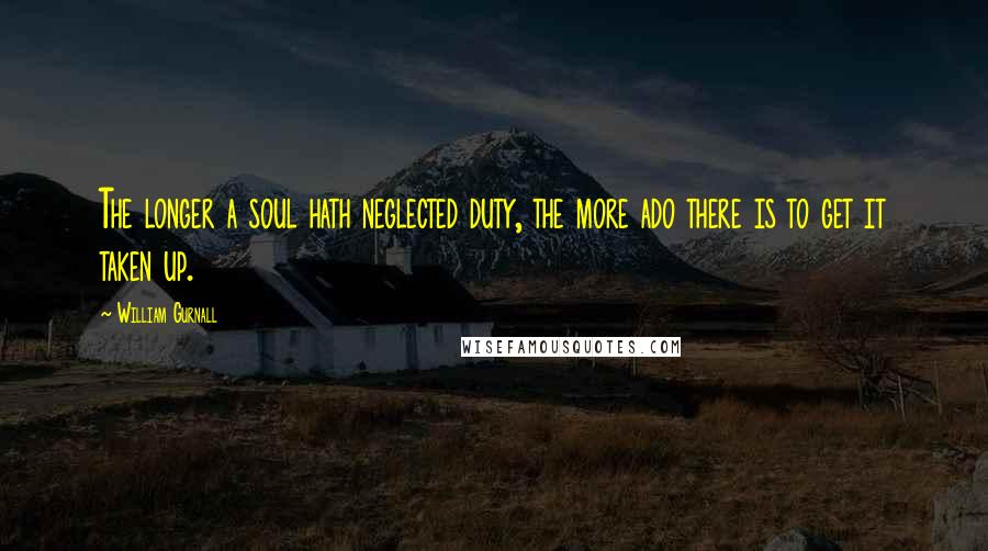 William Gurnall Quotes: The longer a soul hath neglected duty, the more ado there is to get it taken up.