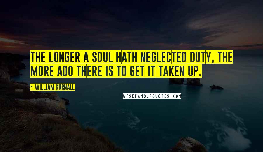 William Gurnall Quotes: The longer a soul hath neglected duty, the more ado there is to get it taken up.