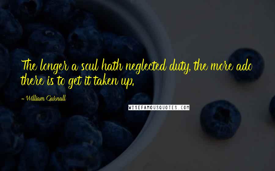 William Gurnall Quotes: The longer a soul hath neglected duty, the more ado there is to get it taken up.