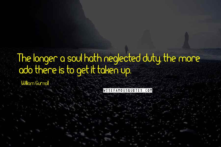 William Gurnall Quotes: The longer a soul hath neglected duty, the more ado there is to get it taken up.