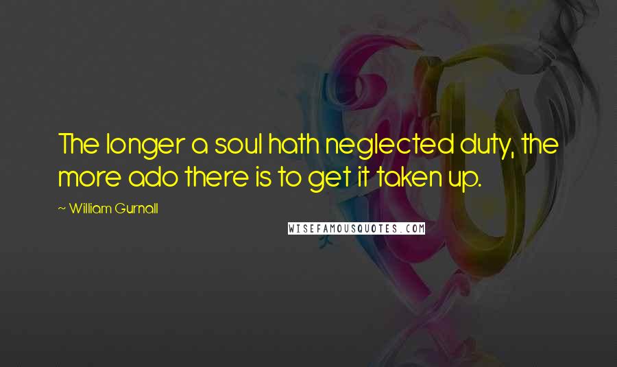 William Gurnall Quotes: The longer a soul hath neglected duty, the more ado there is to get it taken up.