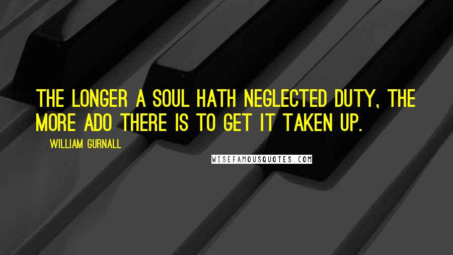 William Gurnall Quotes: The longer a soul hath neglected duty, the more ado there is to get it taken up.