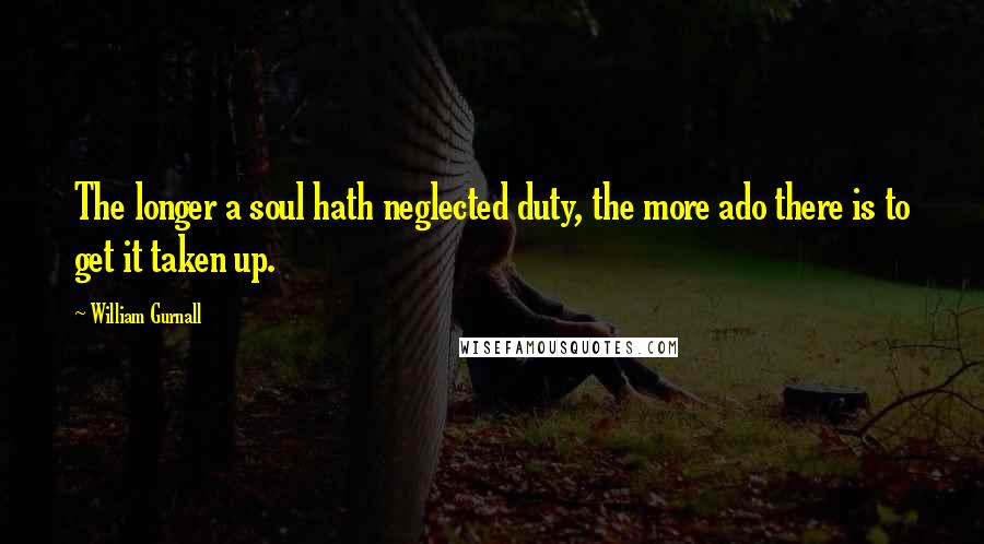 William Gurnall Quotes: The longer a soul hath neglected duty, the more ado there is to get it taken up.