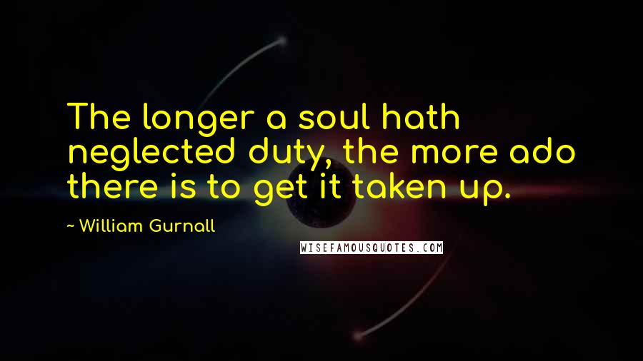 William Gurnall Quotes: The longer a soul hath neglected duty, the more ado there is to get it taken up.