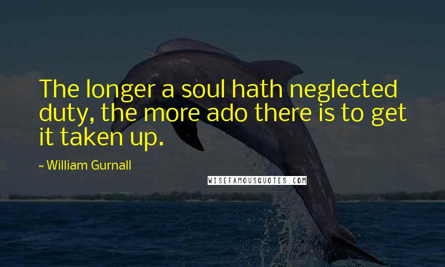 William Gurnall Quotes: The longer a soul hath neglected duty, the more ado there is to get it taken up.