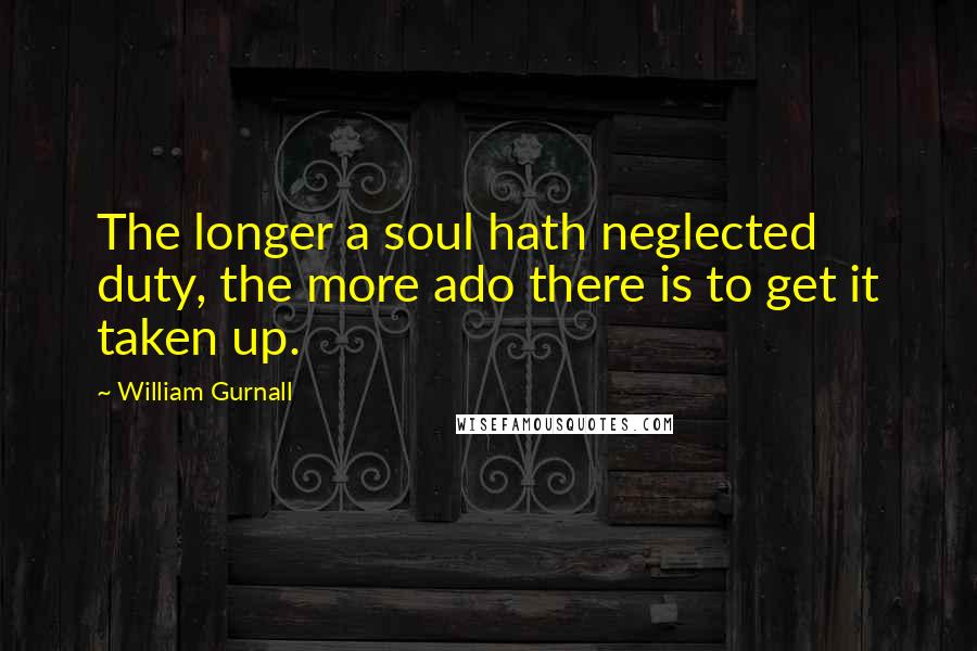 William Gurnall Quotes: The longer a soul hath neglected duty, the more ado there is to get it taken up.