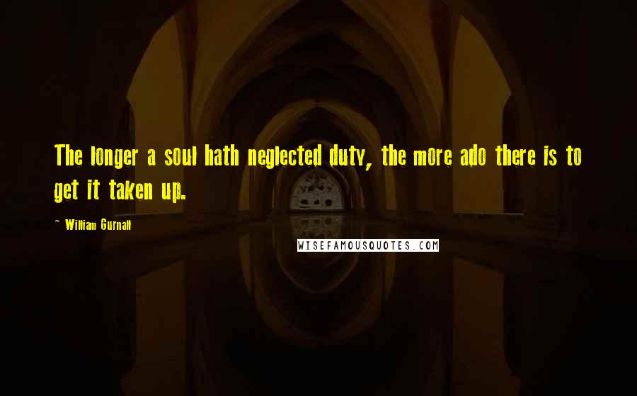 William Gurnall Quotes: The longer a soul hath neglected duty, the more ado there is to get it taken up.