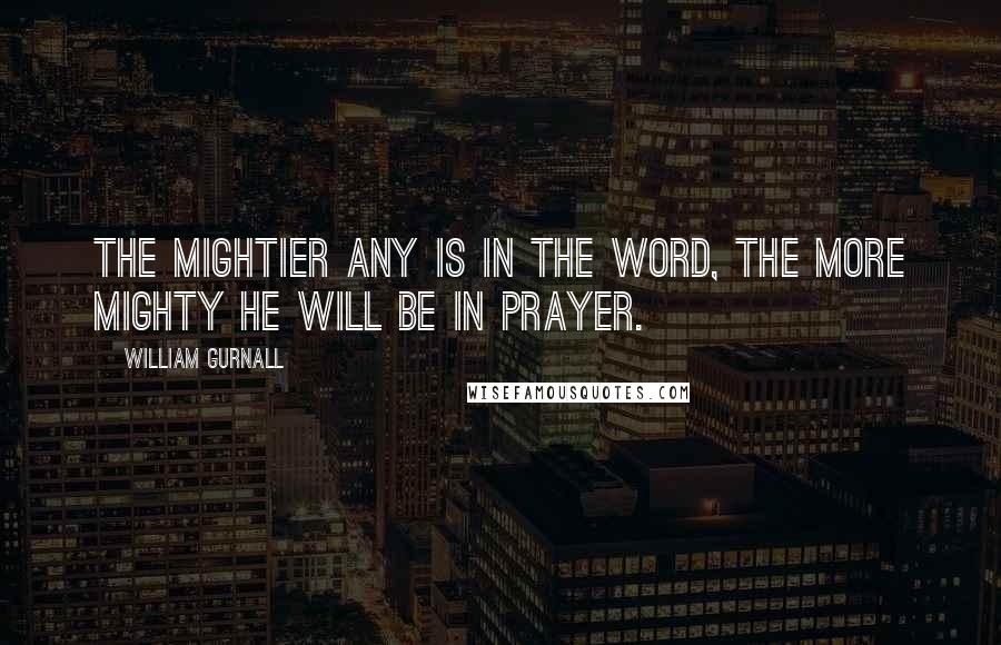 William Gurnall Quotes: The mightier any is in the word, the more mighty he will be in prayer.