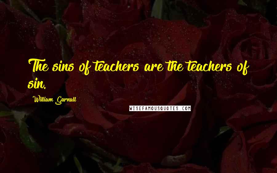 William Gurnall Quotes: The sins of teachers are the teachers of sin.