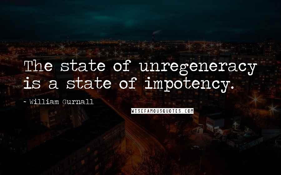 William Gurnall Quotes: The state of unregeneracy is a state of impotency.
