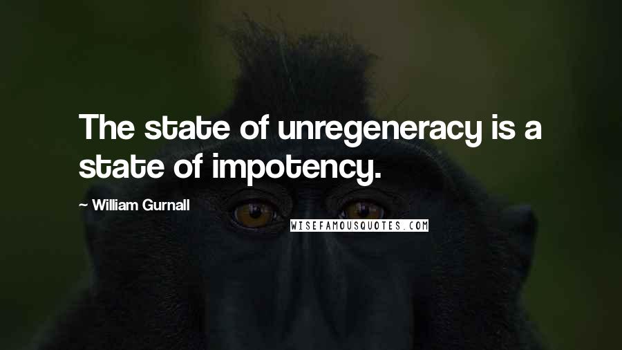 William Gurnall Quotes: The state of unregeneracy is a state of impotency.