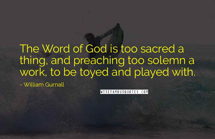 William Gurnall Quotes: The Word of God is too sacred a thing, and preaching too solemn a work, to be toyed and played with.