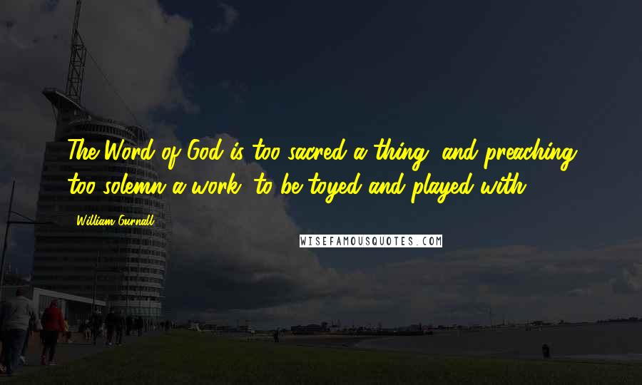 William Gurnall Quotes: The Word of God is too sacred a thing, and preaching too solemn a work, to be toyed and played with.