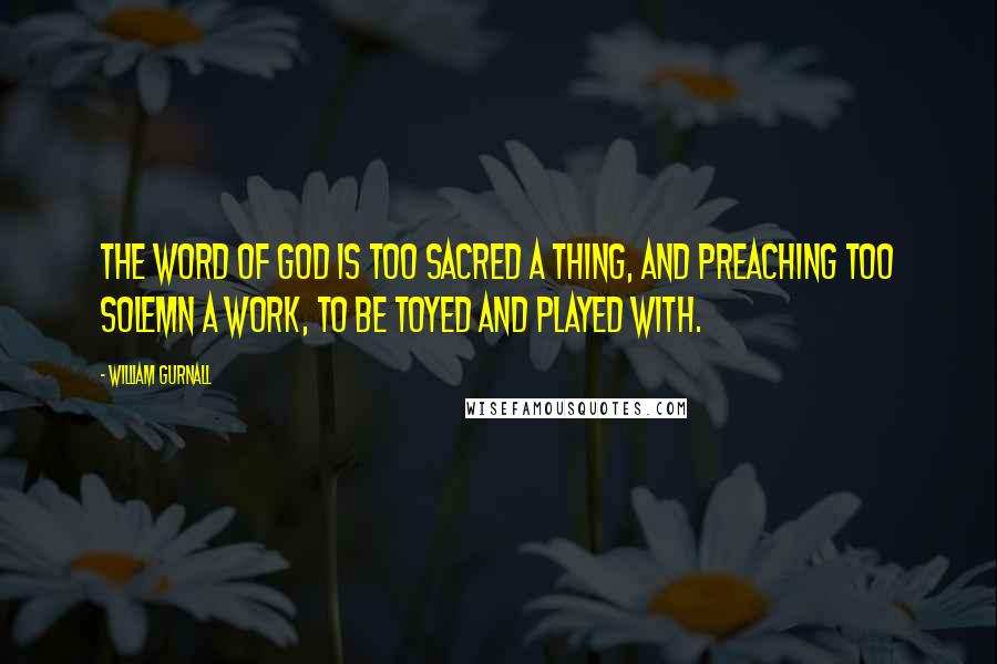 William Gurnall Quotes: The Word of God is too sacred a thing, and preaching too solemn a work, to be toyed and played with.