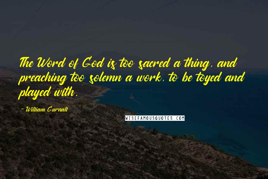 William Gurnall Quotes: The Word of God is too sacred a thing, and preaching too solemn a work, to be toyed and played with.