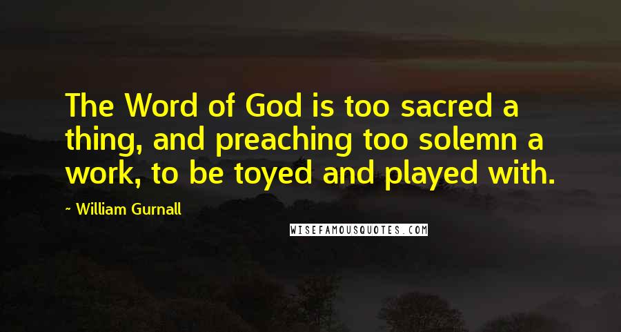 William Gurnall Quotes: The Word of God is too sacred a thing, and preaching too solemn a work, to be toyed and played with.