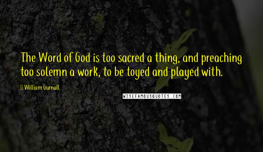 William Gurnall Quotes: The Word of God is too sacred a thing, and preaching too solemn a work, to be toyed and played with.