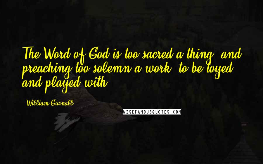 William Gurnall Quotes: The Word of God is too sacred a thing, and preaching too solemn a work, to be toyed and played with.