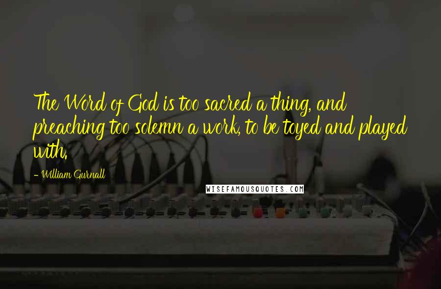 William Gurnall Quotes: The Word of God is too sacred a thing, and preaching too solemn a work, to be toyed and played with.