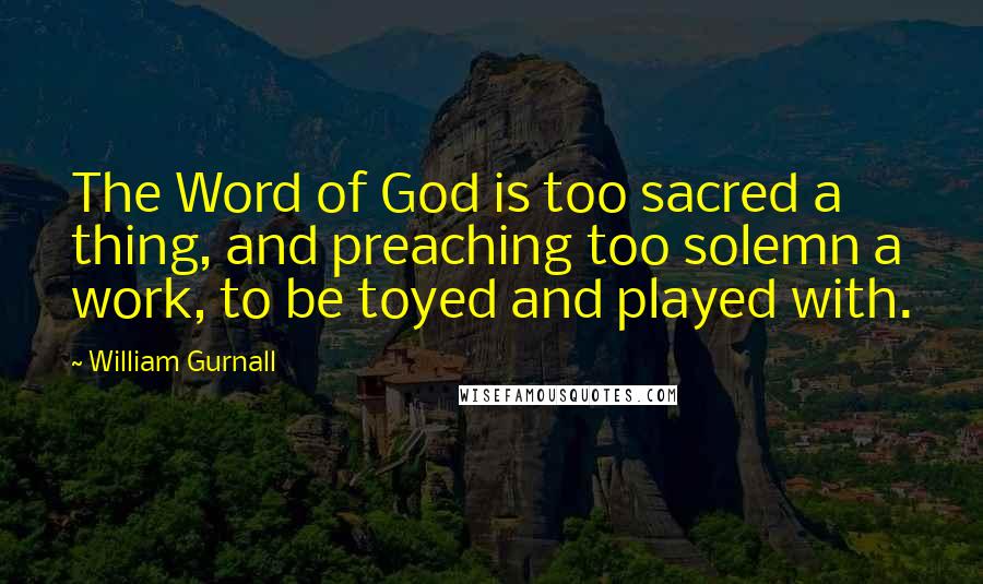 William Gurnall Quotes: The Word of God is too sacred a thing, and preaching too solemn a work, to be toyed and played with.