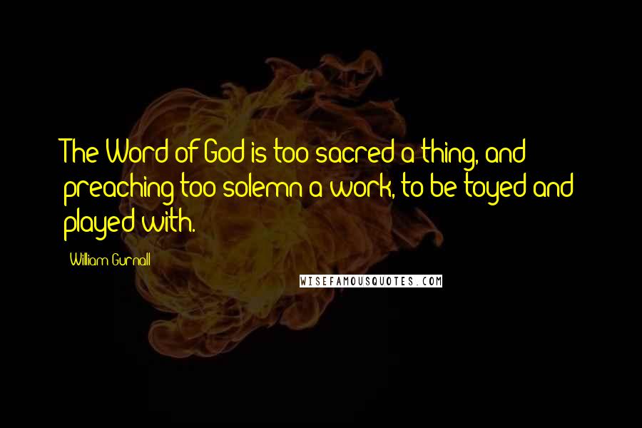 William Gurnall Quotes: The Word of God is too sacred a thing, and preaching too solemn a work, to be toyed and played with.