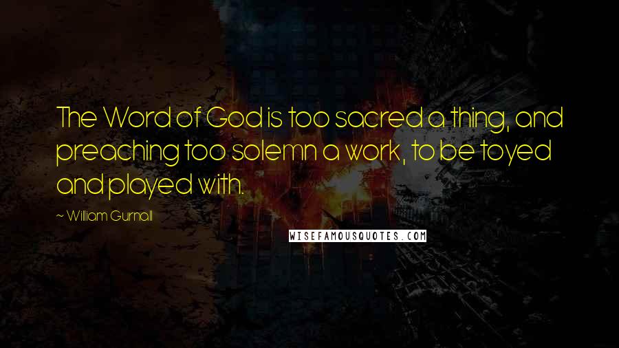 William Gurnall Quotes: The Word of God is too sacred a thing, and preaching too solemn a work, to be toyed and played with.