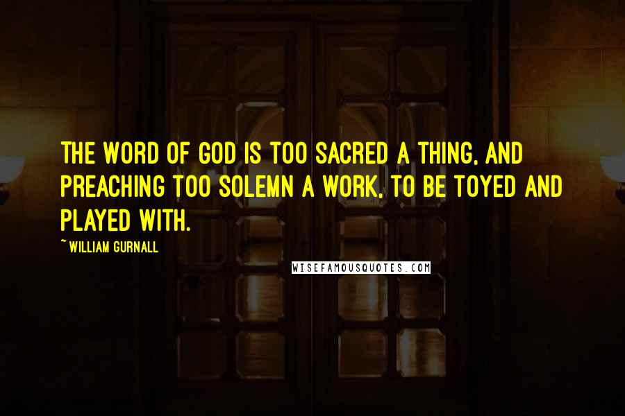 William Gurnall Quotes: The Word of God is too sacred a thing, and preaching too solemn a work, to be toyed and played with.