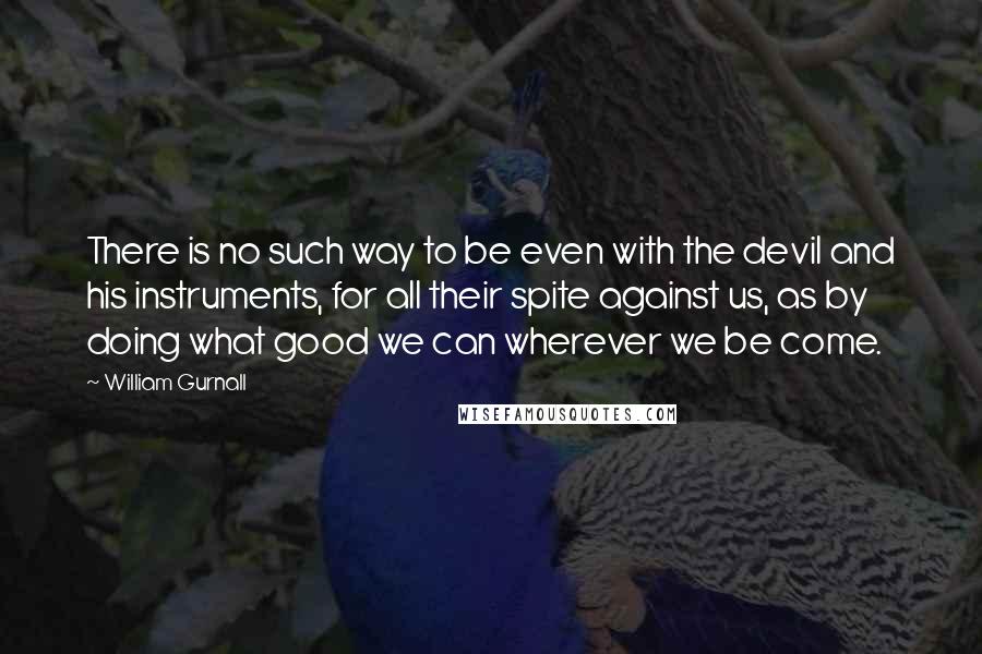 William Gurnall Quotes: There is no such way to be even with the devil and his instruments, for all their spite against us, as by doing what good we can wherever we be come.