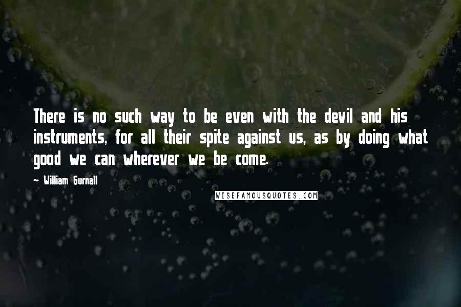 William Gurnall Quotes: There is no such way to be even with the devil and his instruments, for all their spite against us, as by doing what good we can wherever we be come.