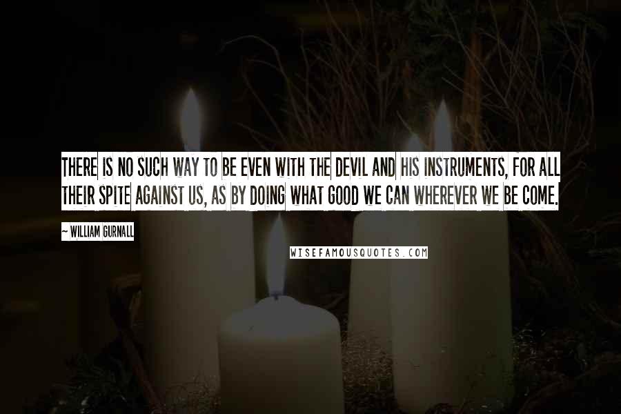 William Gurnall Quotes: There is no such way to be even with the devil and his instruments, for all their spite against us, as by doing what good we can wherever we be come.