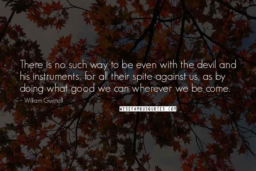 William Gurnall Quotes: There is no such way to be even with the devil and his instruments, for all their spite against us, as by doing what good we can wherever we be come.