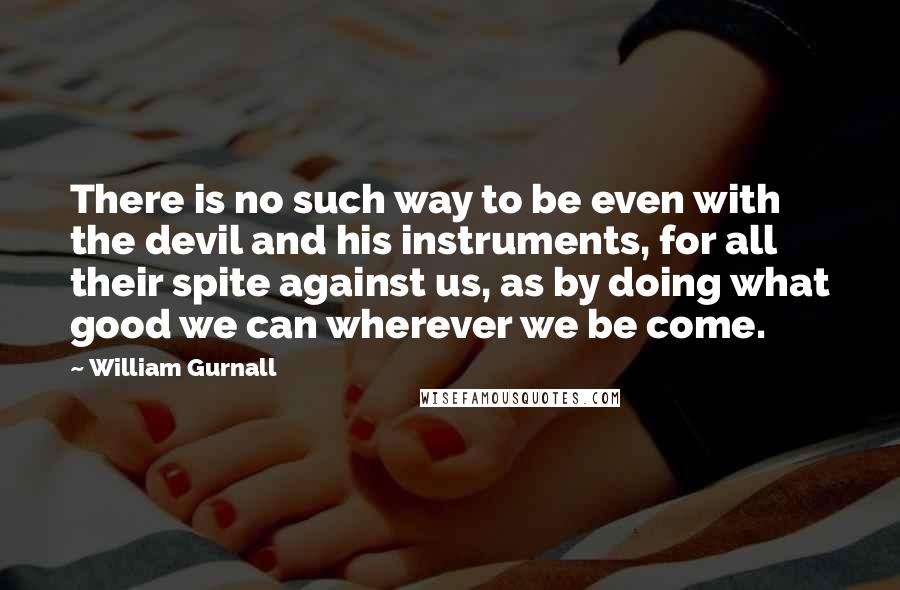 William Gurnall Quotes: There is no such way to be even with the devil and his instruments, for all their spite against us, as by doing what good we can wherever we be come.