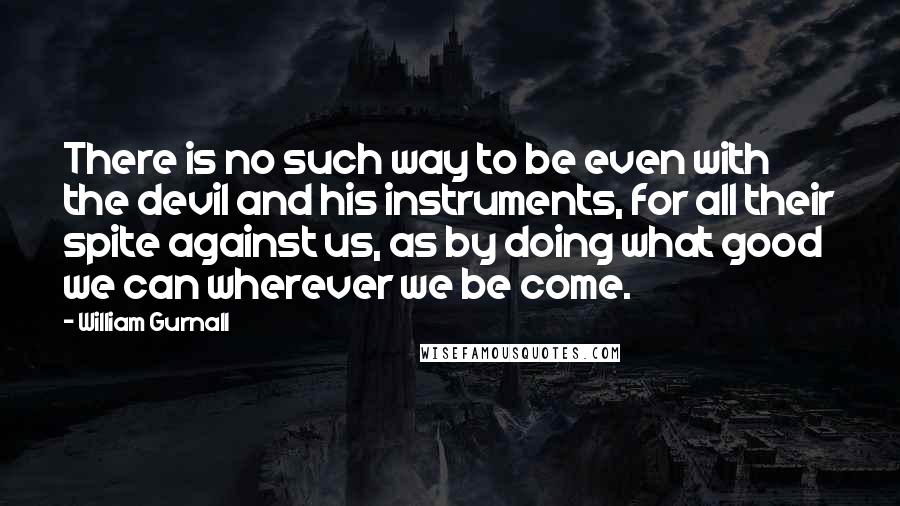 William Gurnall Quotes: There is no such way to be even with the devil and his instruments, for all their spite against us, as by doing what good we can wherever we be come.