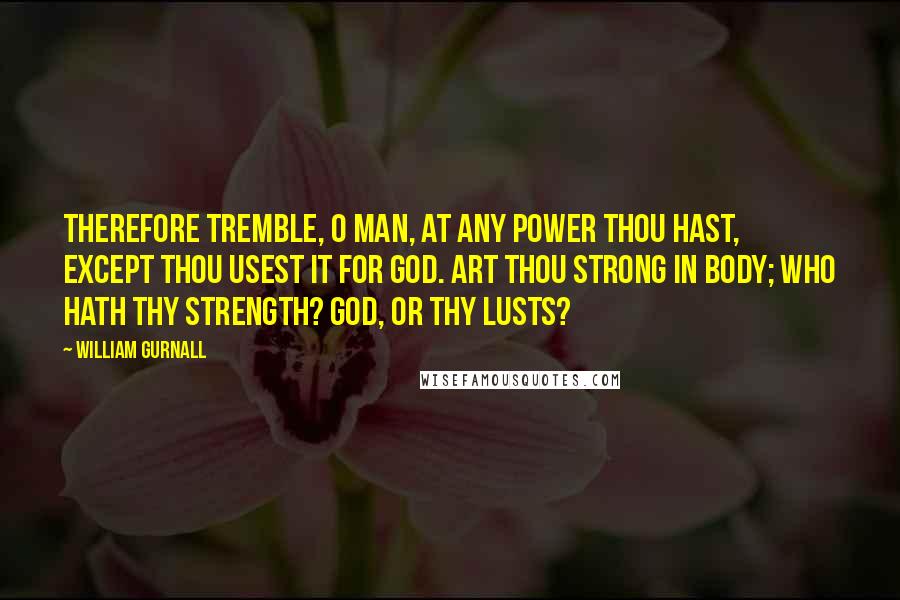 William Gurnall Quotes: Therefore tremble, O man, at any power thou hast, except thou usest it for God. Art thou strong in body; who hath thy strength? God, or thy lusts?