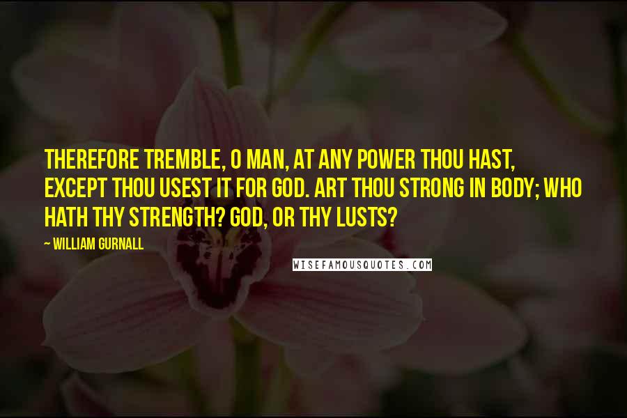 William Gurnall Quotes: Therefore tremble, O man, at any power thou hast, except thou usest it for God. Art thou strong in body; who hath thy strength? God, or thy lusts?