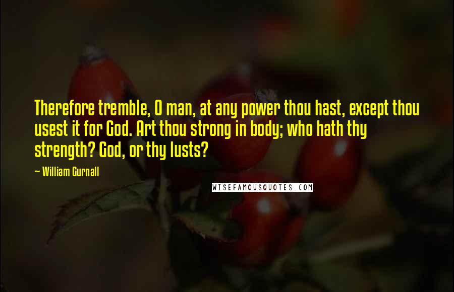 William Gurnall Quotes: Therefore tremble, O man, at any power thou hast, except thou usest it for God. Art thou strong in body; who hath thy strength? God, or thy lusts?