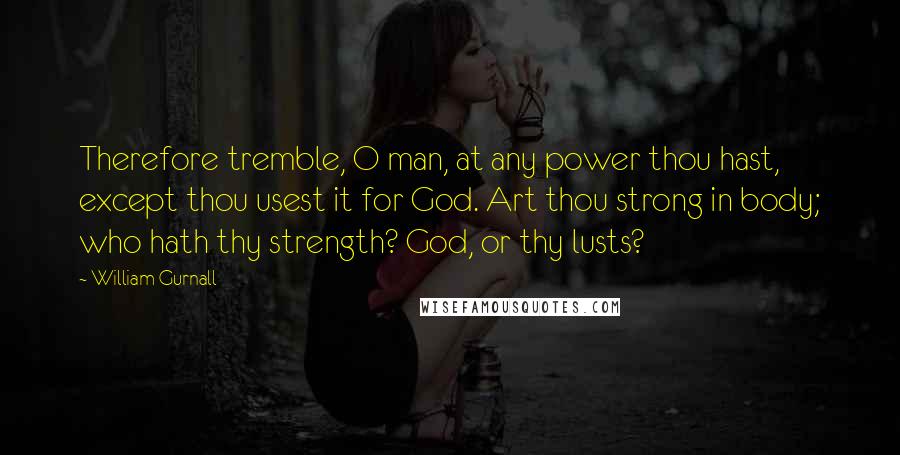 William Gurnall Quotes: Therefore tremble, O man, at any power thou hast, except thou usest it for God. Art thou strong in body; who hath thy strength? God, or thy lusts?