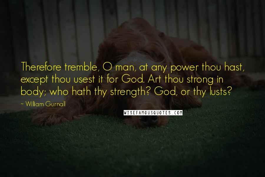 William Gurnall Quotes: Therefore tremble, O man, at any power thou hast, except thou usest it for God. Art thou strong in body; who hath thy strength? God, or thy lusts?