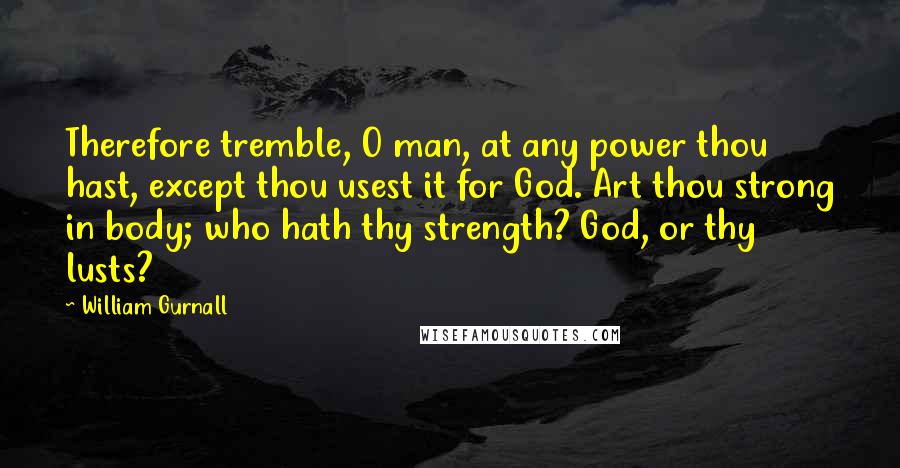 William Gurnall Quotes: Therefore tremble, O man, at any power thou hast, except thou usest it for God. Art thou strong in body; who hath thy strength? God, or thy lusts?