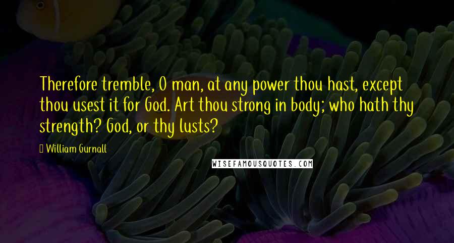 William Gurnall Quotes: Therefore tremble, O man, at any power thou hast, except thou usest it for God. Art thou strong in body; who hath thy strength? God, or thy lusts?