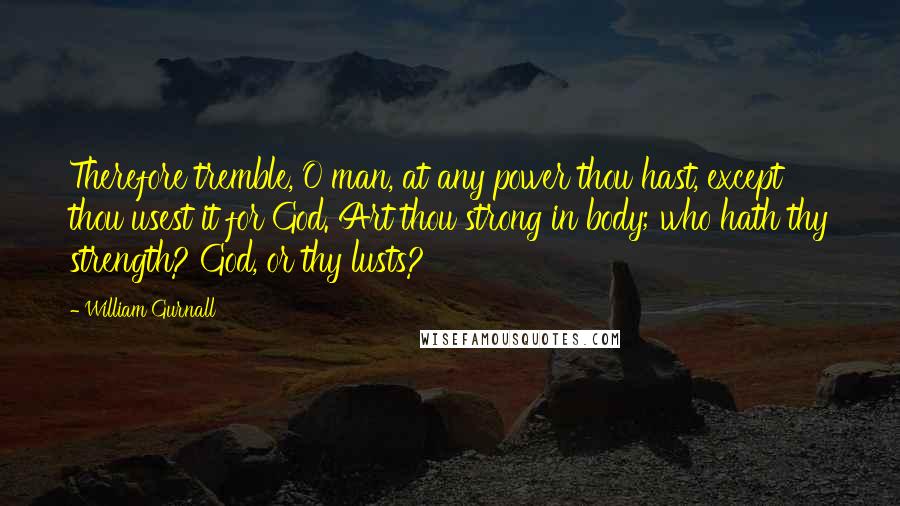 William Gurnall Quotes: Therefore tremble, O man, at any power thou hast, except thou usest it for God. Art thou strong in body; who hath thy strength? God, or thy lusts?