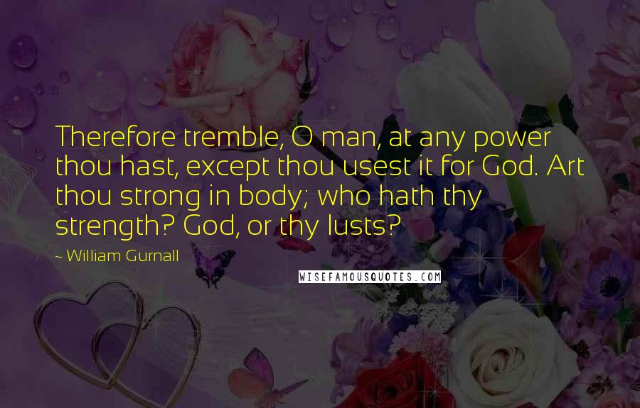 William Gurnall Quotes: Therefore tremble, O man, at any power thou hast, except thou usest it for God. Art thou strong in body; who hath thy strength? God, or thy lusts?