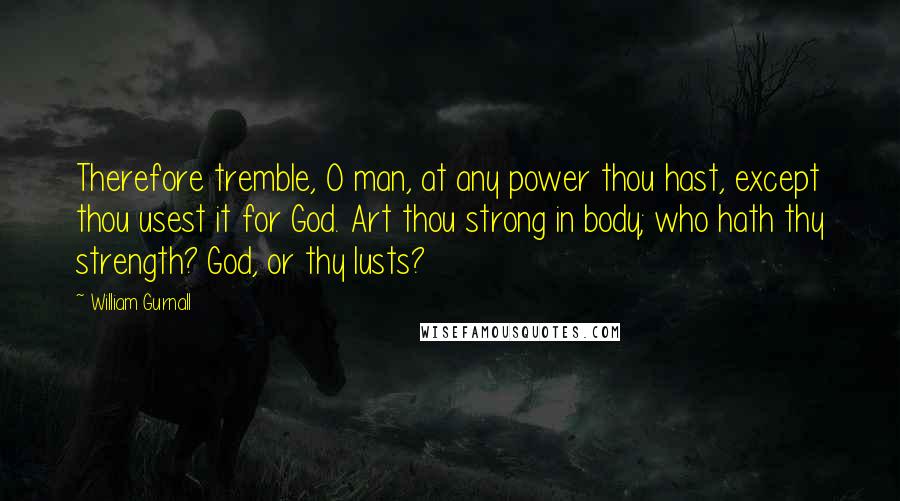 William Gurnall Quotes: Therefore tremble, O man, at any power thou hast, except thou usest it for God. Art thou strong in body; who hath thy strength? God, or thy lusts?